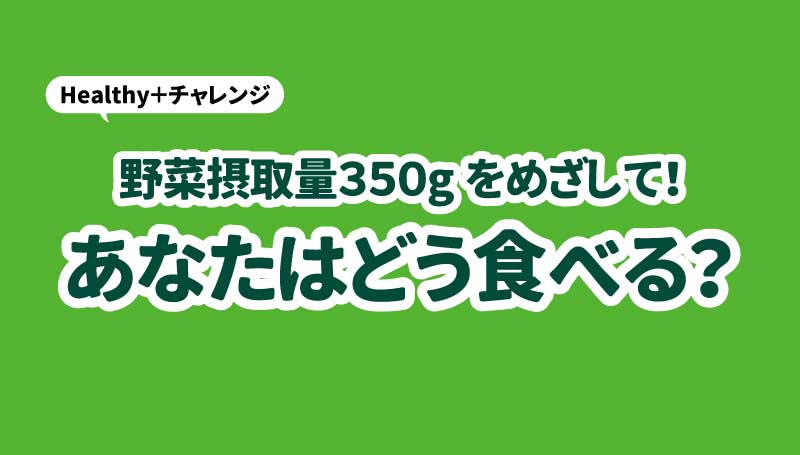 野菜摂取量350gをめざして！あなたはどう食べる？